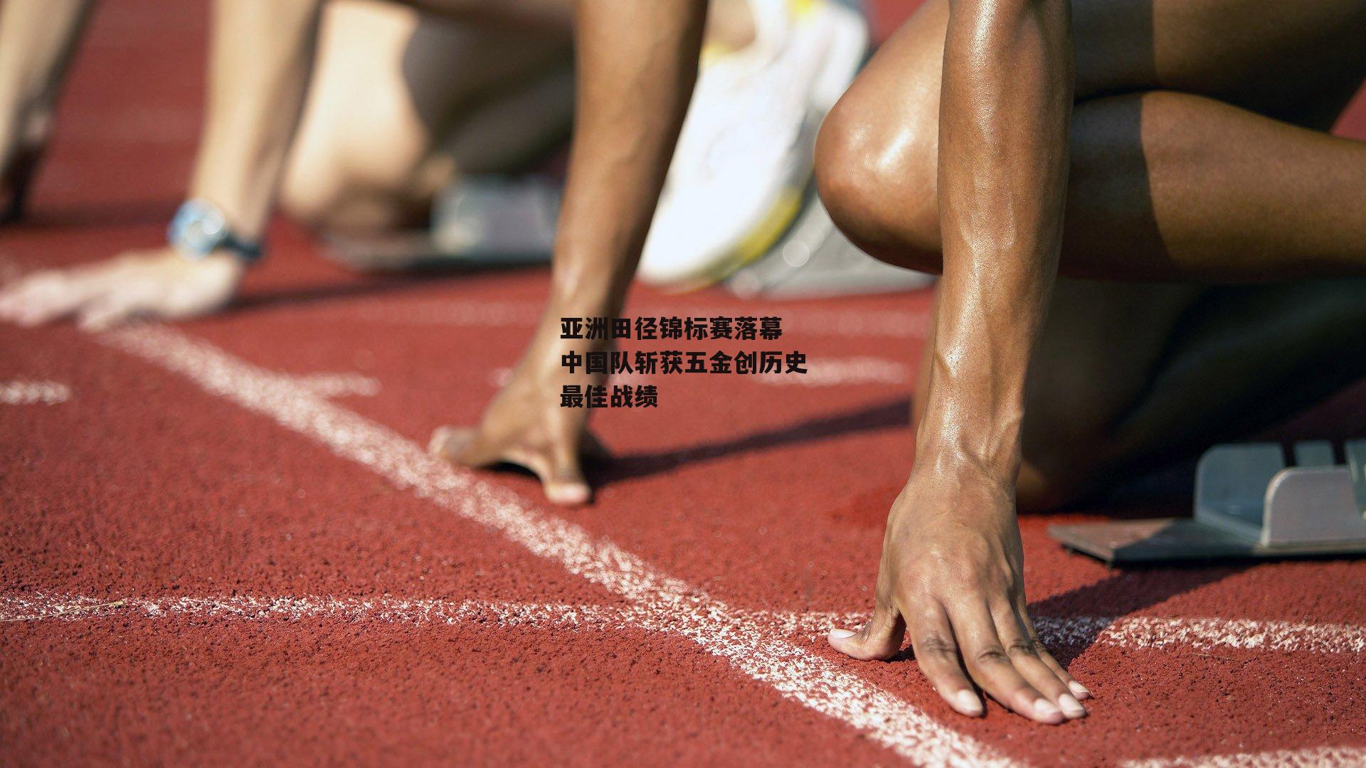 亚洲田径锦标赛落幕 中国队斩获五金创历史最佳战绩